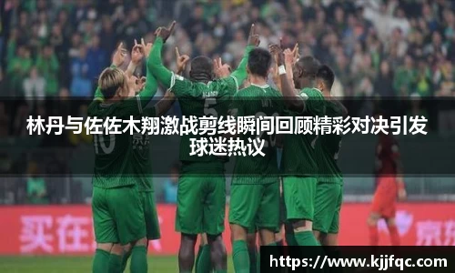 林丹与佐佐木翔激战剪线瞬间回顾精彩对决引发球迷热议