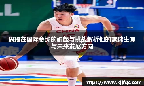 周琦在国际赛场的崛起与挑战解析他的篮球生涯与未来发展方向