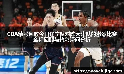 CBA精彩回放今日辽宁队对阵天津队的激烈比赛全程回顾与精彩瞬间分析