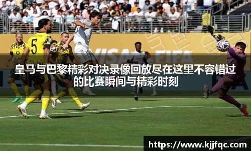 皇马与巴黎精彩对决录像回放尽在这里不容错过的比赛瞬间与精彩时刻