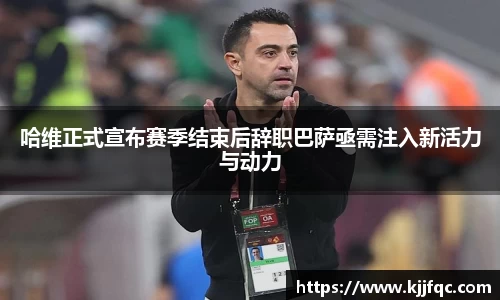 哈维正式宣布赛季结束后辞职巴萨亟需注入新活力与动力