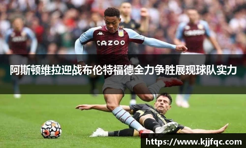阿斯顿维拉迎战布伦特福德全力争胜展现球队实力