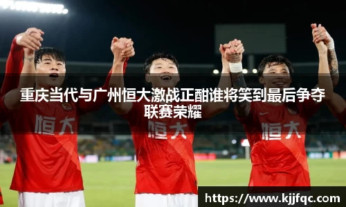 重庆当代与广州恒大激战正酣谁将笑到最后争夺联赛荣耀
