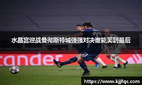 水晶宫迎战曼彻斯特城强强对决谁能笑到最后