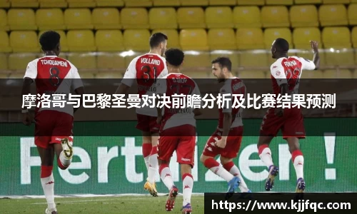 摩洛哥与巴黎圣曼对决前瞻分析及比赛结果预测