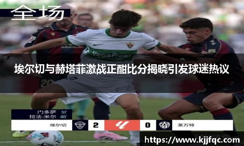 埃尔切与赫塔菲激战正酣比分揭晓引发球迷热议
