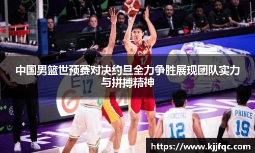 中国男篮世预赛对决约旦全力争胜展现团队实力与拼搏精神
